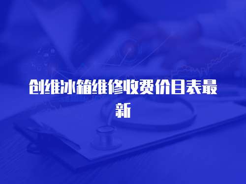 創(chuàng)維冰箱維修收費(fèi)價(jià)目表最新