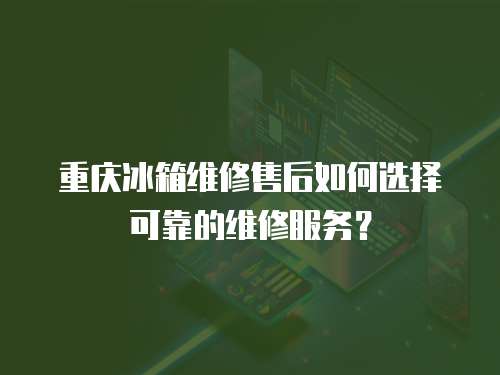 重慶冰箱維修售后如何選擇可靠的維修服務？