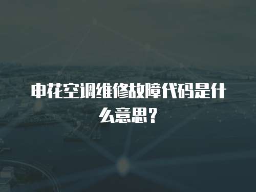 申花空調維修故障代碼是什么意思？