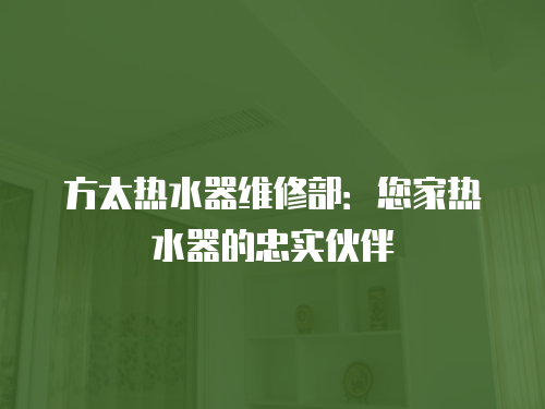 方太熱水器維修部：您家熱水器的忠實伙伴