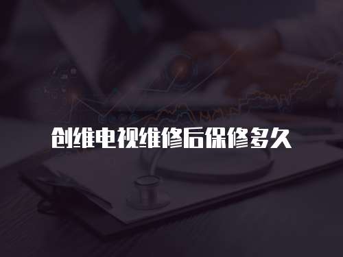 創(chuàng)維電視維修后保修多久