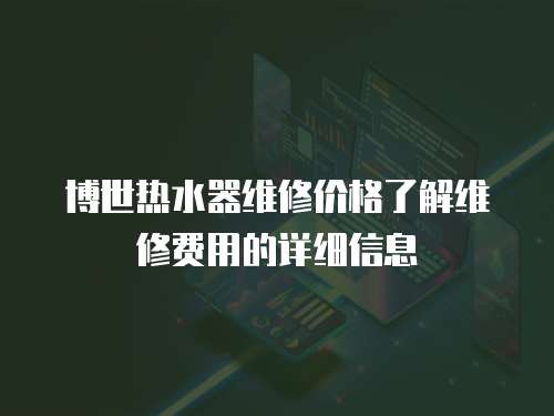 博世熱水器維修價格了解維修費用的詳細信息