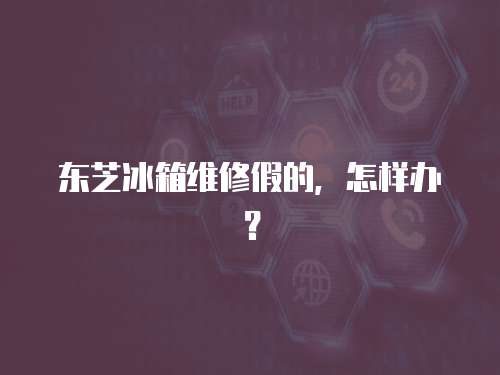 東芝冰箱維修假的，怎樣辦？