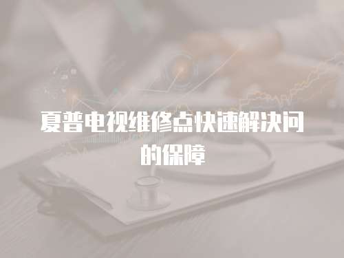 夏普電視維修點(diǎn)快速解決問的保障