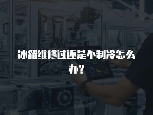 冰箱維修過還是不制冷怎么辦？