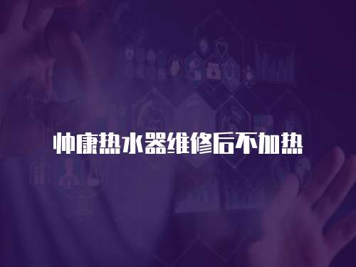 帥康熱水器維修后不加熱