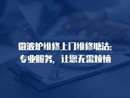 微波爐維修上門維修塘沽：專業(yè)服務(wù)，讓您無需煩惱
