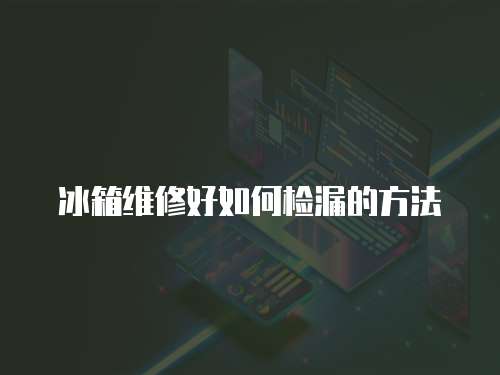 冰箱維修好如何檢漏的方法
