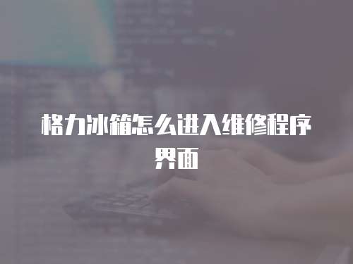 格力冰箱怎么進入維修程序界面