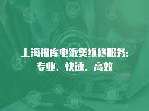 上海福庫電飯煲維修服務：專業、快速、高效