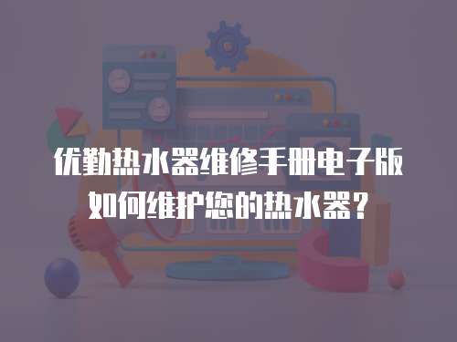 優勤熱水器維修手冊電子版如何維護您的熱水器？