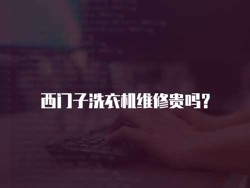 西門子洗衣機維修貴嗎？