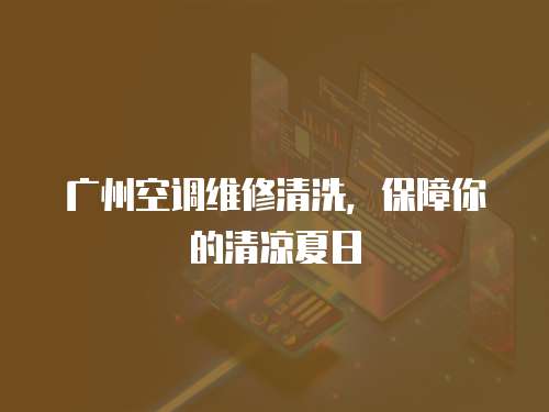 廣州空調維修清洗，保障你的清涼夏日