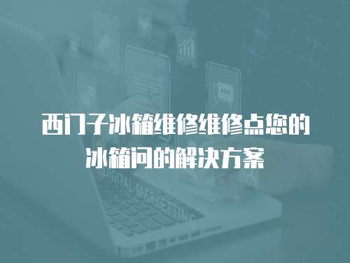 西門子冰箱維修維修點您的冰箱問的解決方案