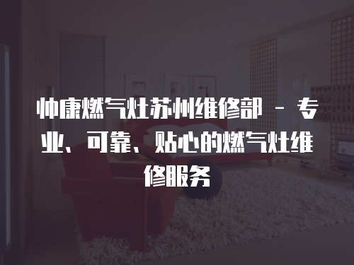 帥康燃氣灶蘇州維修部 - 專業、可靠、貼心的燃氣灶維修服務