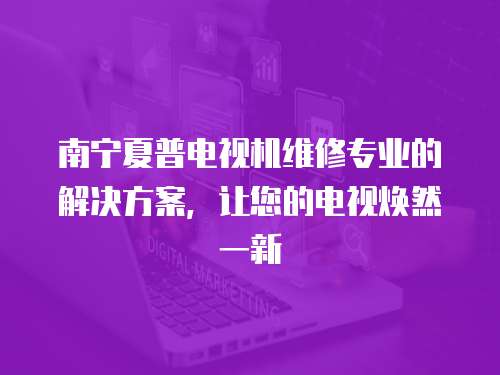 南寧夏普電視機維修專業的解決方案，讓您的電視煥然一新