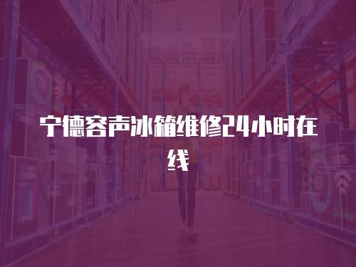 寧德容聲冰箱維修24小時在線