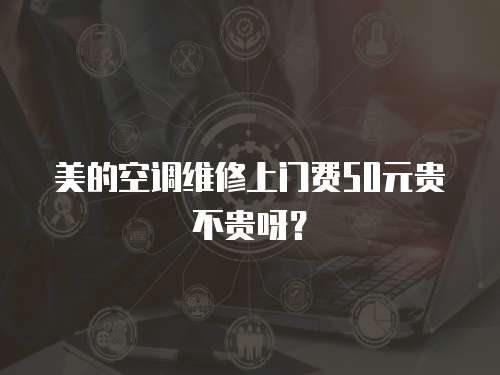 美的空調維修上門費50元貴不貴呀？