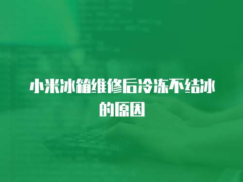 小米冰箱維修后冷凍不結冰的原因