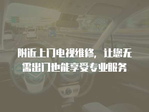 附近上門電視維修，讓您無需出門也能享受專業(yè)服務(wù)