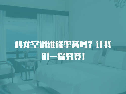 科龍空調維修率高嗎？讓我們一探究竟！