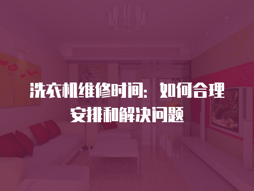 洗衣機(jī)維修時(shí)間：如何合理安排和解決問題