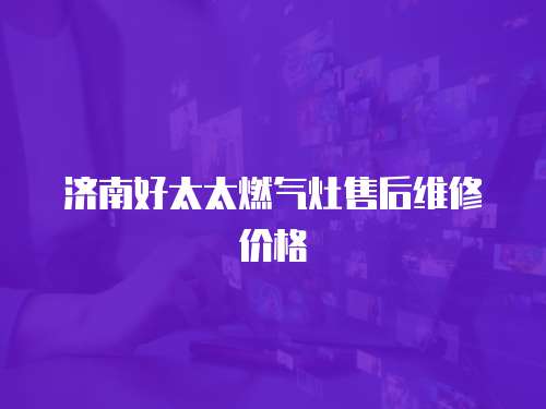 濟南好太太燃氣灶售后維修價格
