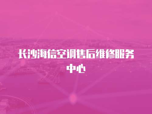 長沙海信空調(diào)售后維修服務(wù)中心