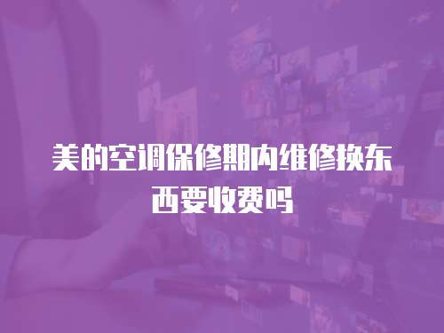 美的空調保修期內維修換東西要收費嗎