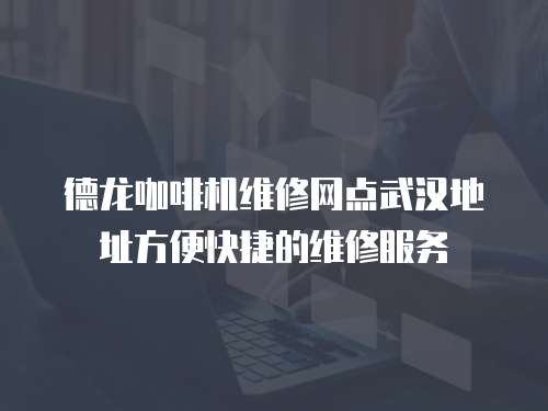 德龍咖啡機維修網點武漢地址方便快捷的維修服務