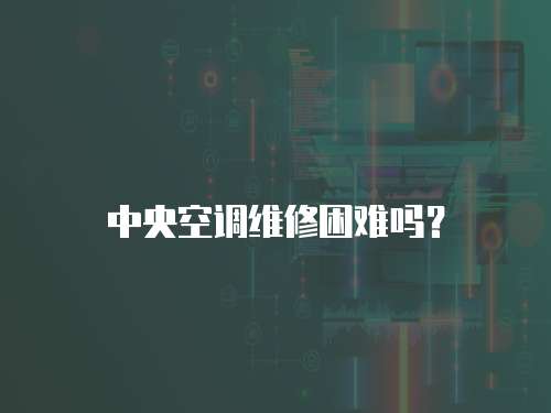 中央空調(diào)維修困難嗎？
