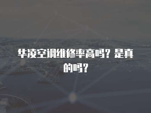 華凌空調維修率高嗎？是真的嗎？