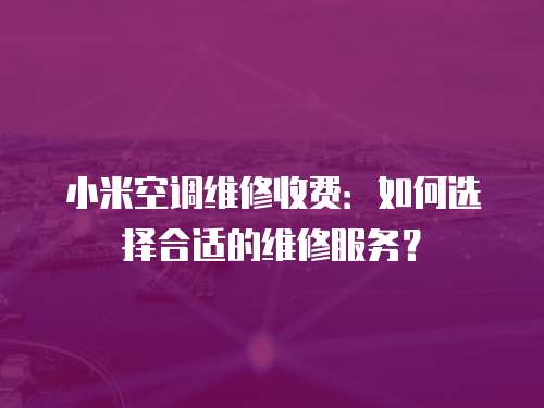 小米空調(diào)維修收費：如何選擇合適的維修服務(wù)？