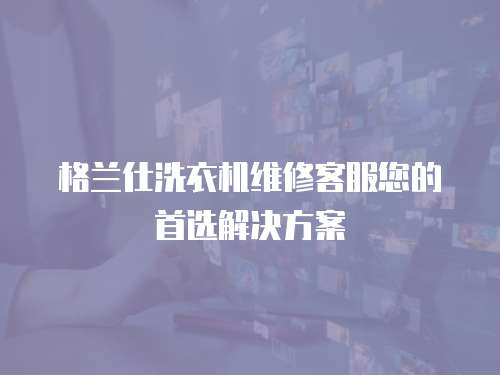 格蘭仕洗衣機維修客服您的首選解決方案