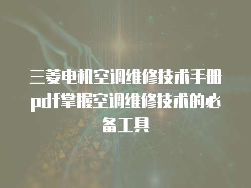 三菱電機空調維修技術手冊pdf掌握空調維修技術的必備工具