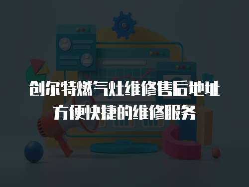 創爾特燃氣灶維修售后地址方便快捷的維修服務