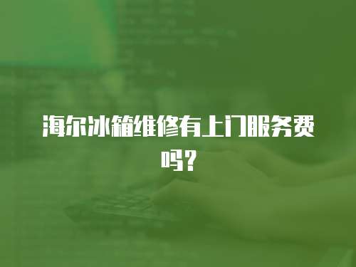 海爾冰箱維修有上門服務費嗎？
