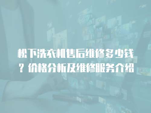 松下洗衣機(jī)售后維修多少錢？價(jià)格分析及維修服務(wù)介紹