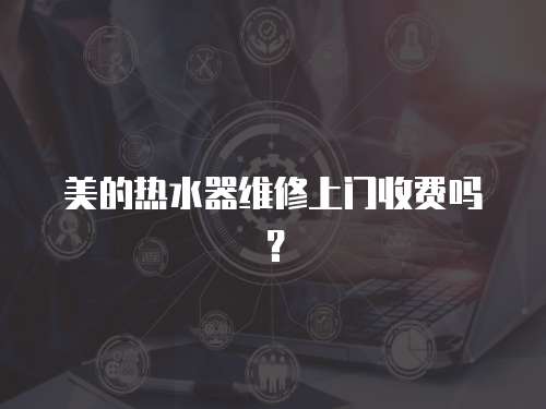 美的熱水器維修上門收費嗎？