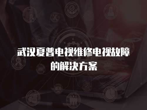 武漢夏普電視維修電視故障的解決方案