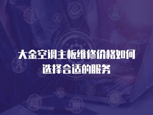 大金空調主板維修價格如何選擇合適的服務
