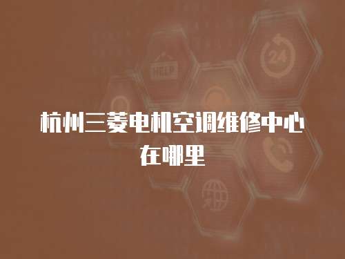 杭州三菱電機空調維修中心在哪里
