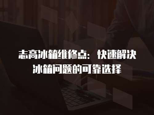 志高冰箱維修點(diǎn)：快速解決冰箱問(wèn)題的可靠選擇
