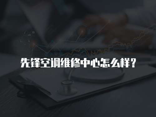 先鋒空調維修中心怎么樣？