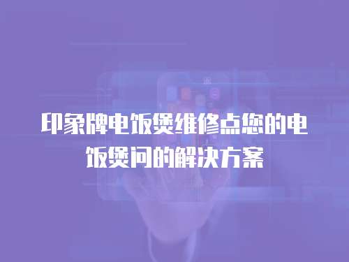 印象牌電飯煲維修點您的電飯煲問的解決方案