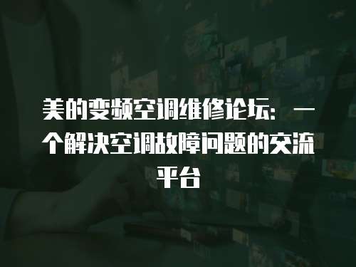 美的變頻空調維修論壇：一個解決空調故障問題的交流平臺