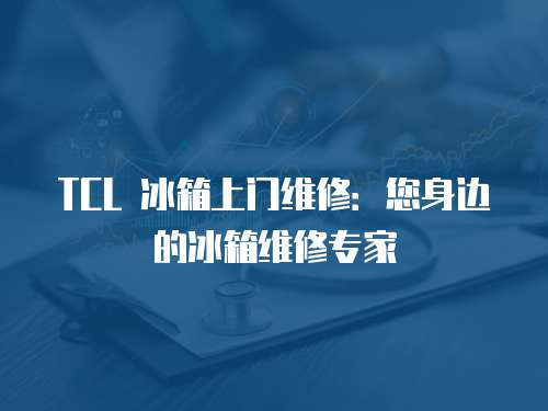 TCL 冰箱上門維修：您身邊的冰箱維修專家