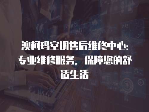 澳柯瑪空調售后維修中心：專業維修服務，保障您的舒適生活