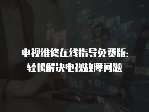 電視維修在線指導(dǎo)免費版：輕松解決電視故障問題