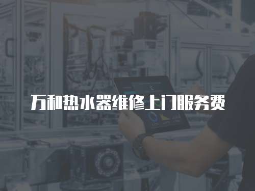 萬(wàn)和熱水器維修上門服務(wù)費(fèi)